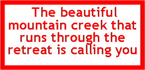 Text Box:  The beautiful mountain creek that runs through the retreat is calling you