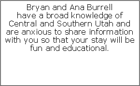 Text Box: Bryan and Ana Burrell have a broad knowledge of Central and Southern Utah and are anxious to share information with you so that your stay will be fun and educational.