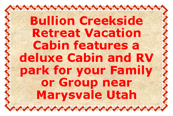 Text Box: Bullion Creekside Retreat Vacation Cabin features a deluxe Cabin and RV park for your Family or Group near Marysvale Utah
